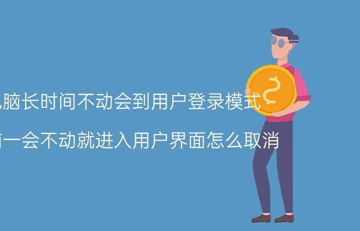 电脑长时间不动会到用户登录模式 电脑一会不动就进入用户界面怎么取消？